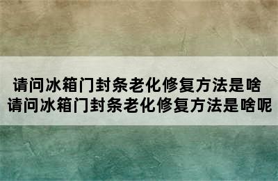 请问冰箱门封条老化修复方法是啥 请问冰箱门封条老化修复方法是啥呢